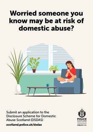Worried someone you know may be at risk of domestic abuse? Submit an application to the Disclosure Scheme for Domestic Abuse Scotland also known as DSDAS